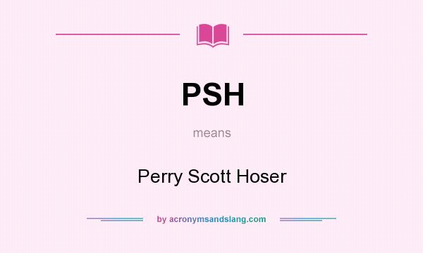 What does PSH mean? It stands for Perry Scott Hoser