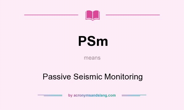 What does PSm mean? It stands for Passive Seismic Monitoring