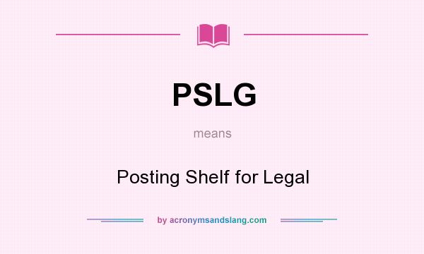 What does PSLG mean? It stands for Posting Shelf for Legal