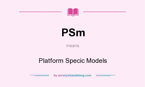 What does PSm mean? It stands for Platform Specic Models
