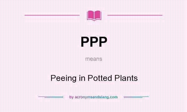 What does PPP mean? It stands for Peeing in Potted Plants