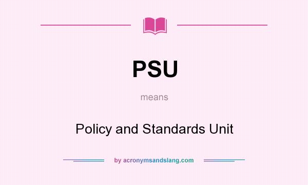 What does PSU mean? It stands for Policy and Standards Unit