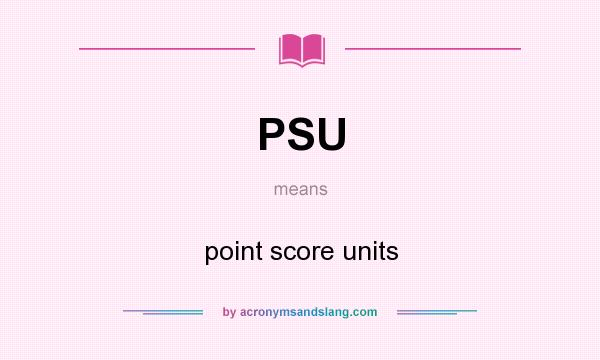 What does PSU mean? It stands for point score units