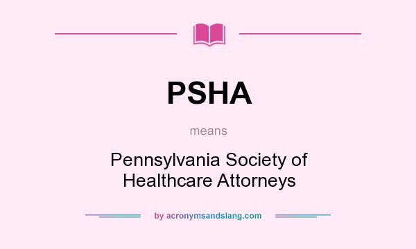 What does PSHA mean? It stands for Pennsylvania Society of Healthcare Attorneys