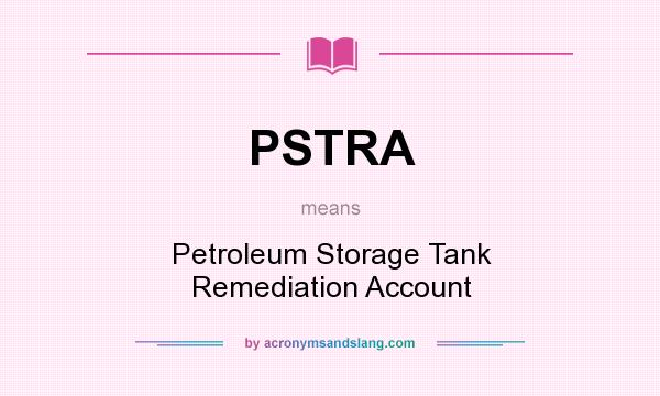 What does PSTRA mean? It stands for Petroleum Storage Tank Remediation Account