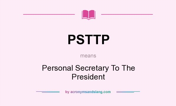 What does PSTTP mean? It stands for Personal Secretary To The President