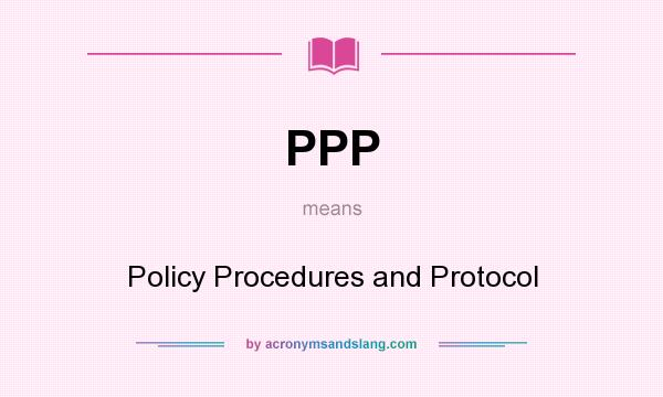 What does PPP mean? It stands for Policy Procedures and Protocol