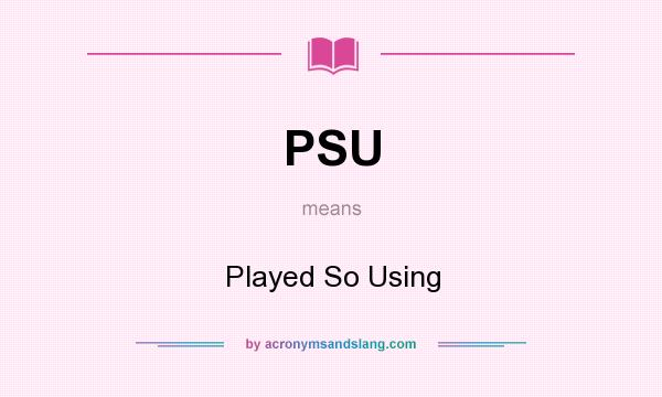 What does PSU mean? It stands for Played So Using