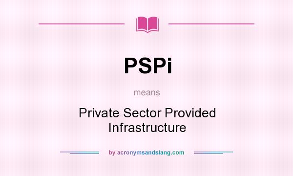 What does PSPi mean? It stands for Private Sector Provided Infrastructure