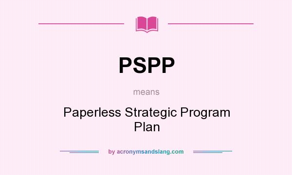 What does PSPP mean? It stands for Paperless Strategic Program Plan