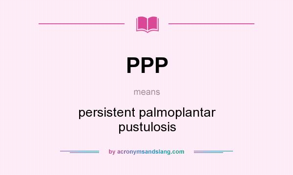 What does PPP mean? It stands for persistent palmoplantar pustulosis