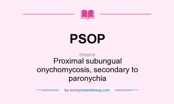 What does PSOP mean? It stands for Proximal subungual onychomycosis, secondary to paronychia
