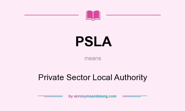 What does PSLA mean? It stands for Private Sector Local Authority