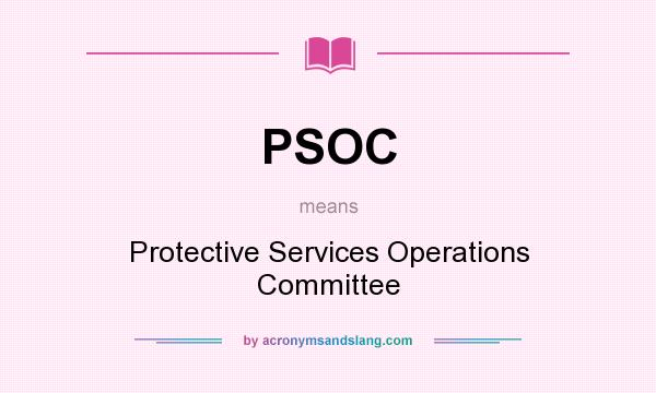 What does PSOC mean? It stands for Protective Services Operations Committee