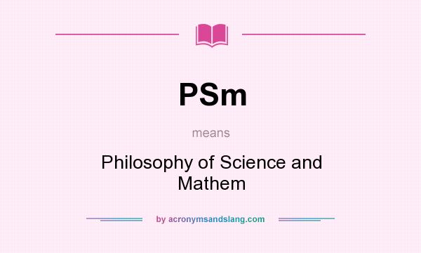 What does PSm mean? It stands for Philosophy of Science and Mathem