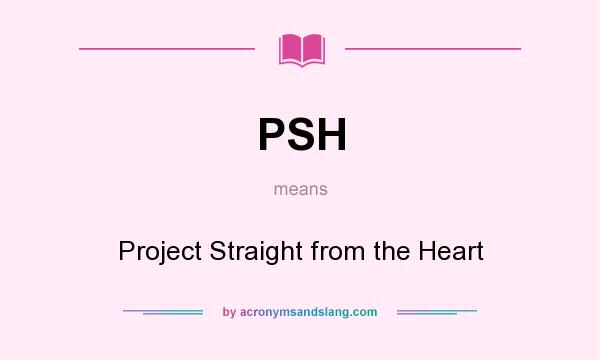 What does PSH mean? It stands for Project Straight from the Heart
