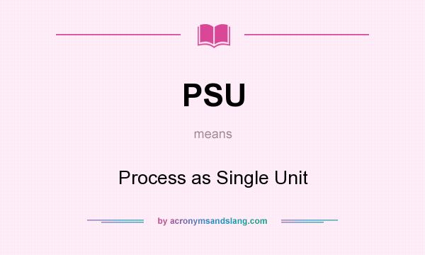 What does PSU mean? It stands for Process as Single Unit