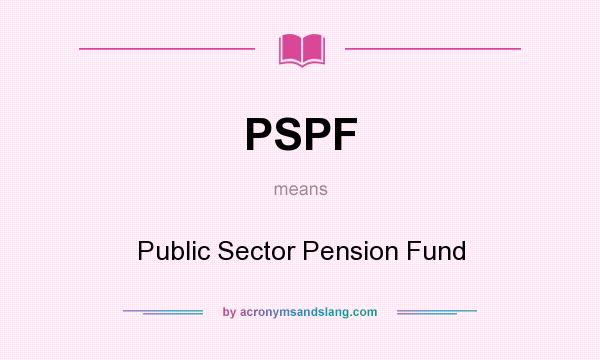 What does PSPF mean? It stands for Public Sector Pension Fund