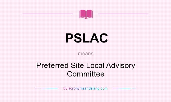 What does PSLAC mean? It stands for Preferred Site Local Advisory Committee