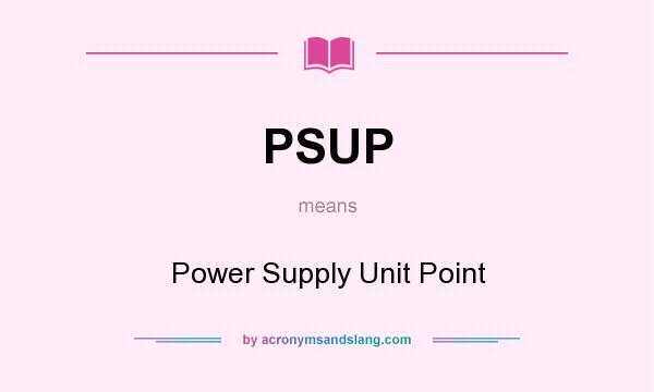 What does PSUP mean? It stands for Power Supply Unit Point
