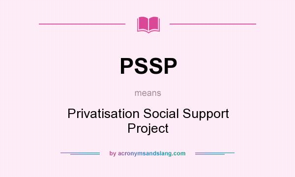 What does PSSP mean? It stands for Privatisation Social Support Project