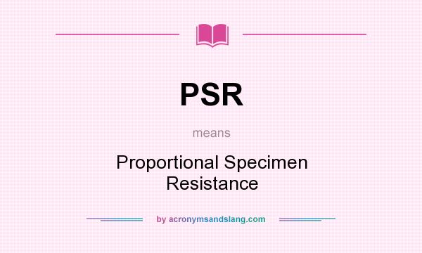 What does PSR mean? It stands for Proportional Specimen Resistance