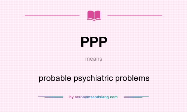 What does PPP mean? It stands for probable psychiatric problems
