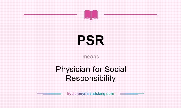 What does PSR mean? It stands for Physician for Social Responsibility