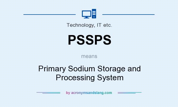 What does PSSPS mean? It stands for Primary Sodium Storage and Processing System