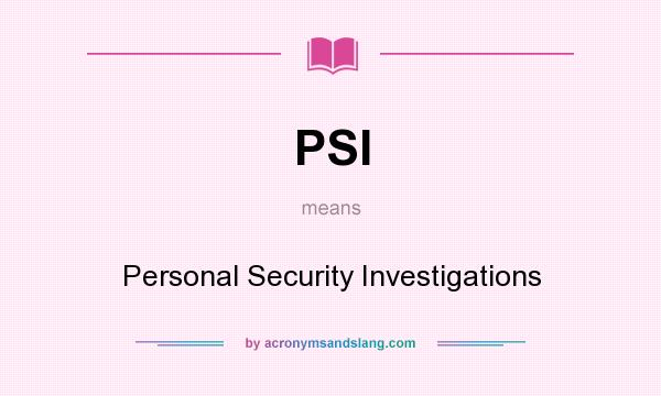 What does PSI mean? It stands for Personal Security Investigations