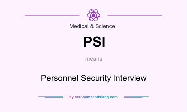 What does PSI mean? It stands for Personnel Security Interview