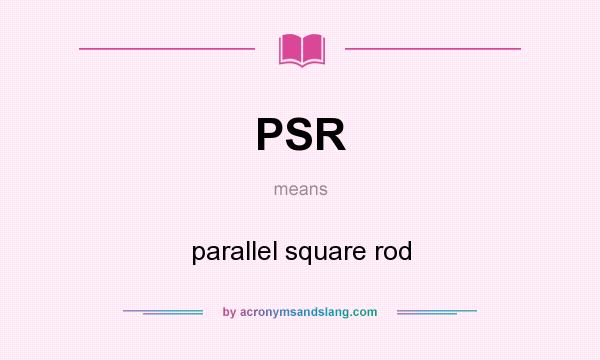What does PSR mean? It stands for parallel square rod