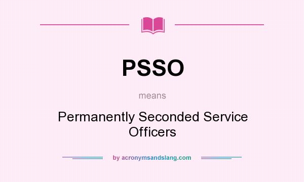 What does PSSO mean? It stands for Permanently Seconded Service Officers