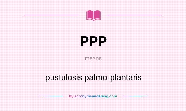 What does PPP mean? It stands for pustulosis palmo-plantaris