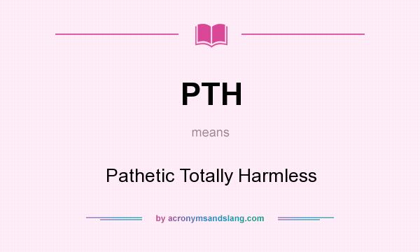 What does PTH mean? It stands for Pathetic Totally Harmless