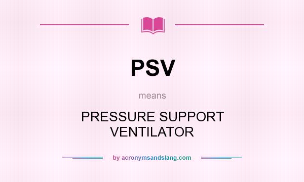 What does PSV mean? It stands for PRESSURE SUPPORT VENTILATOR