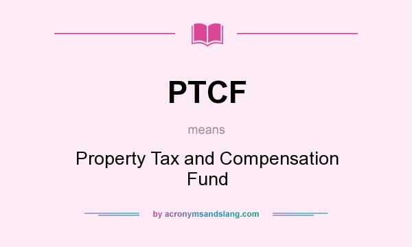What does PTCF mean? It stands for Property Tax and Compensation Fund