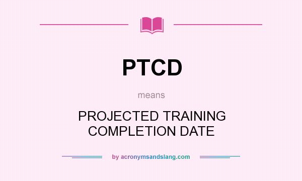 What does PTCD mean? It stands for PROJECTED TRAINING COMPLETION DATE