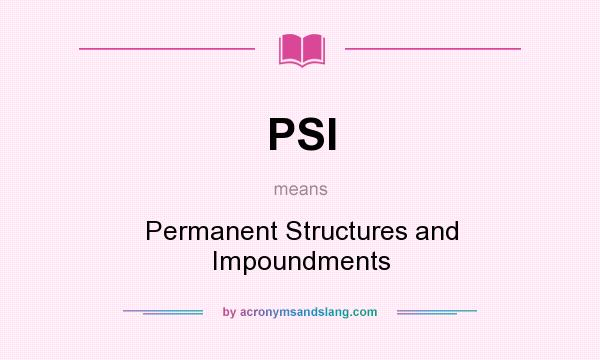 What does PSI mean? It stands for Permanent Structures and Impoundments