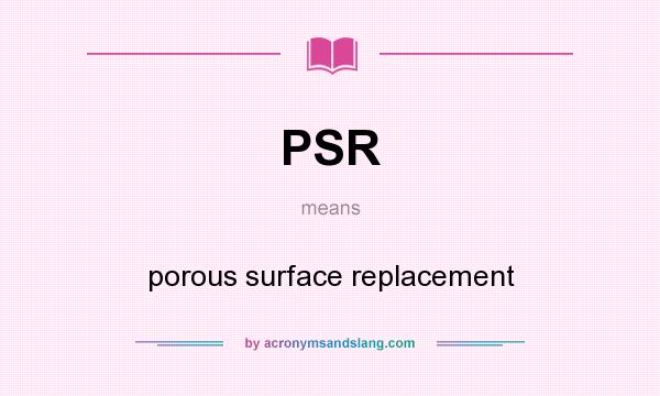 What does PSR mean? It stands for porous surface replacement