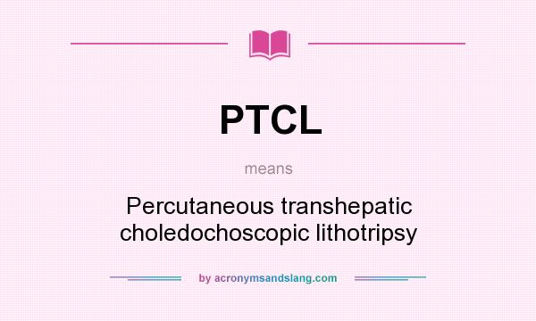 What does PTCL mean? It stands for Percutaneous transhepatic choledochoscopic lithotripsy