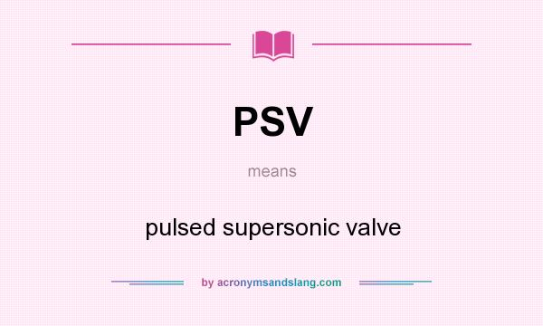 What does PSV mean? It stands for pulsed supersonic valve