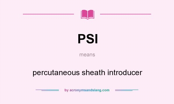 What does PSI mean? It stands for percutaneous sheath introducer