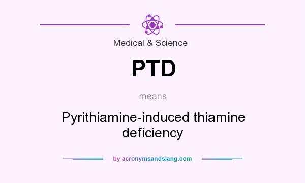 What does PTD mean? It stands for Pyrithiamine-induced thiamine deficiency