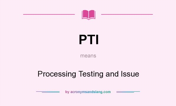 What does PTI mean? It stands for Processing Testing and Issue