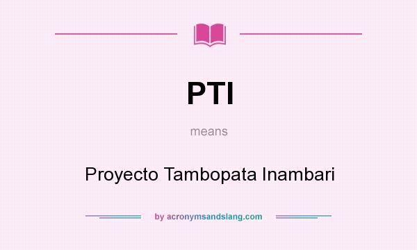 What does PTI mean? It stands for Proyecto Tambopata Inambari