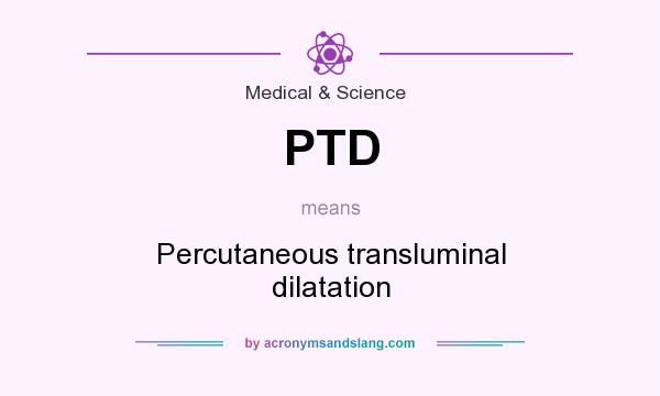 What does PTD mean? It stands for Percutaneous transluminal dilatation