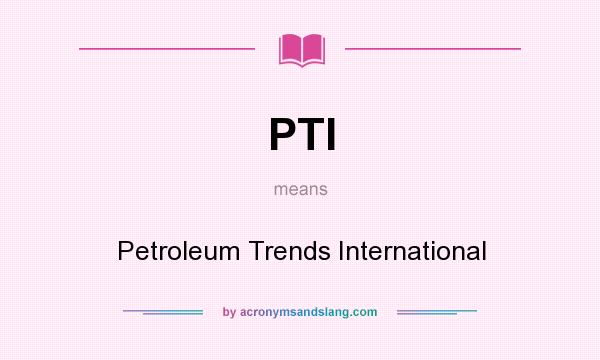 What does PTI mean? It stands for Petroleum Trends International