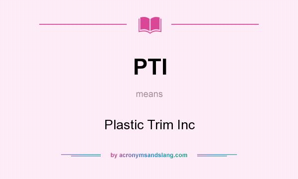 What does PTI mean? It stands for Plastic Trim Inc