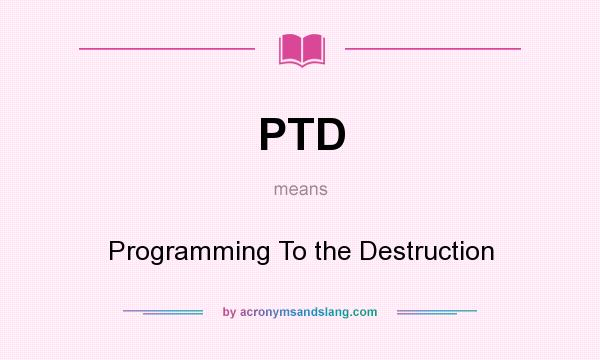 What does PTD mean? It stands for Programming To the Destruction